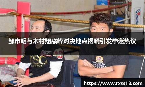 邹市明与木村翔巅峰对决地点揭晓引发拳迷热议