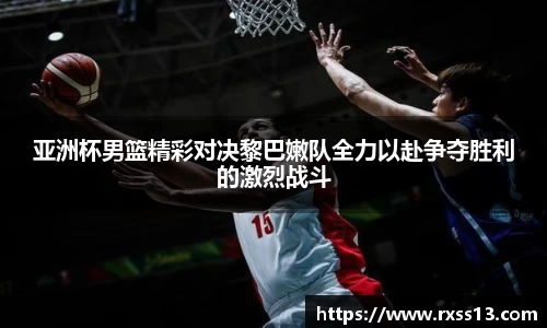 亚洲杯男篮精彩对决黎巴嫩队全力以赴争夺胜利的激烈战斗