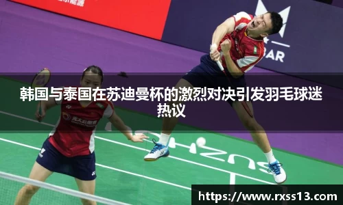 韩国与泰国在苏迪曼杯的激烈对决引发羽毛球迷热议